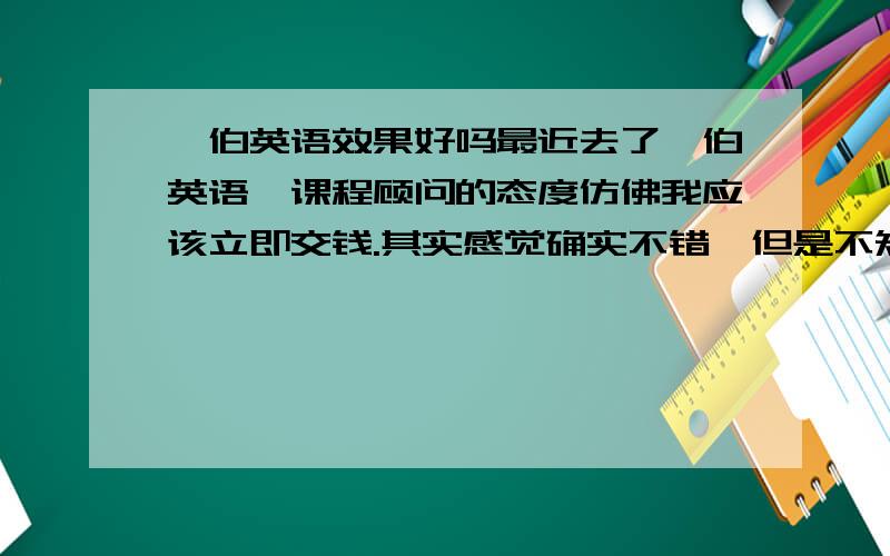 韦伯英语效果好吗最近去了韦伯英语,课程顾问的态度仿佛我应该立即交钱.其实感觉确实不错,但是不知道提升口语的效果究竟怎样,