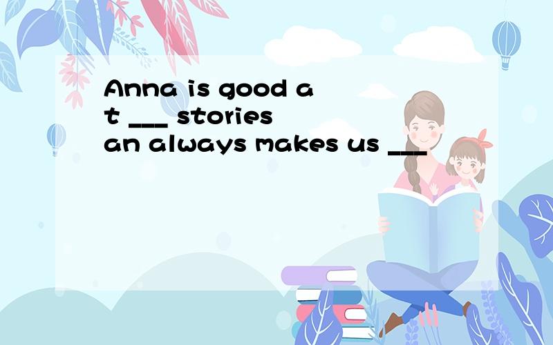 Anna is good at ___ stories an always makes us ___