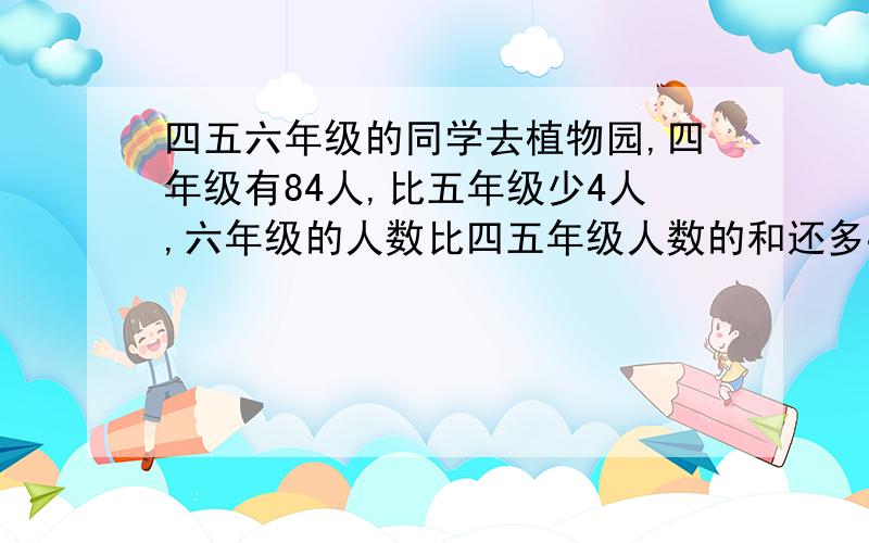 四五六年级的同学去植物园,四年级有84人,比五年级少4人,六年级的人数比四五年级人数的和还多4人.