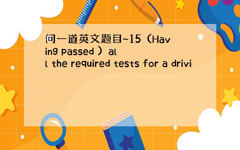 问一道英文题目~15（Having passed ）all the required tests for a drivi