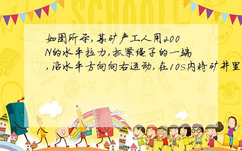 如图所示,某矿产工人用200N的水平拉力,抓紧绳子的一端,沿水平方向向右运动,在10s内将矿井里质量为32kg的物体提升