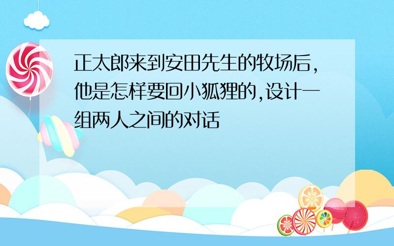 正太郎来到安田先生的牧场后,他是怎样要回小狐狸的,设计一组两人之间的对话