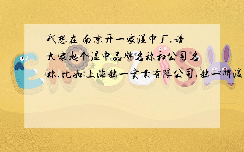 我想在 南京开一家湿巾厂,请大家起个湿巾品牌名称和公司名称.比如:上海独一实业有限公司,独一牌湿巾.