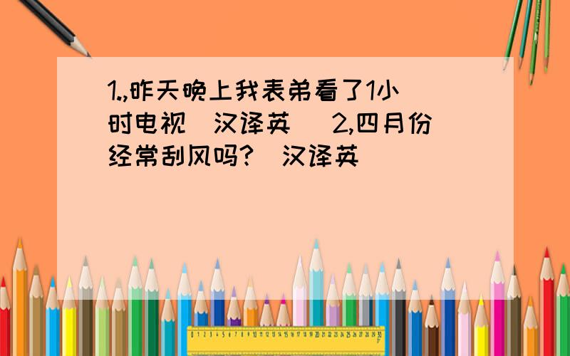 1.,昨天晚上我表弟看了1小时电视(汉译英) 2,四月份经常刮风吗?（汉译英）