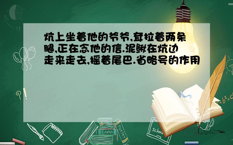 炕上坐着他的爷爷,耷拉着两条腿,正在念他的信.泥鳅在炕边走来走去,摇着尾巴.省略号的作用