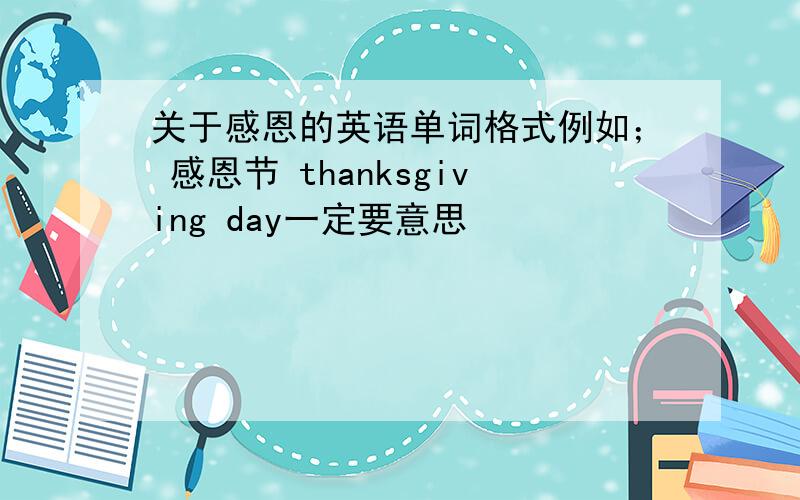 关于感恩的英语单词格式例如； 感恩节 thanksgiving day一定要意思