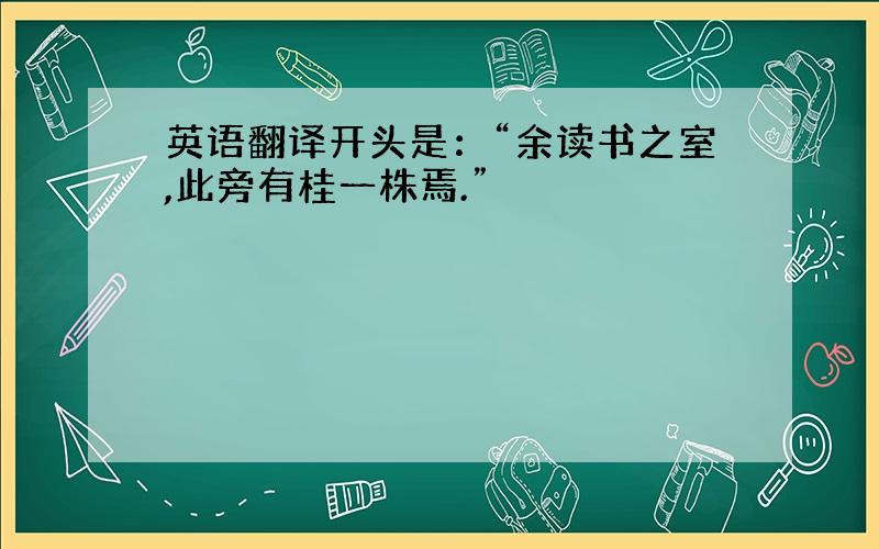 英语翻译开头是：“余读书之室,此旁有桂一株焉.”