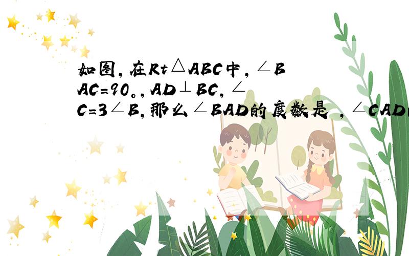 如图,在Rt△ABC中,∠BAC=90°,AD⊥BC,∠C=3∠B,那么∠BAD的度数是 ,∠CAD的度数是