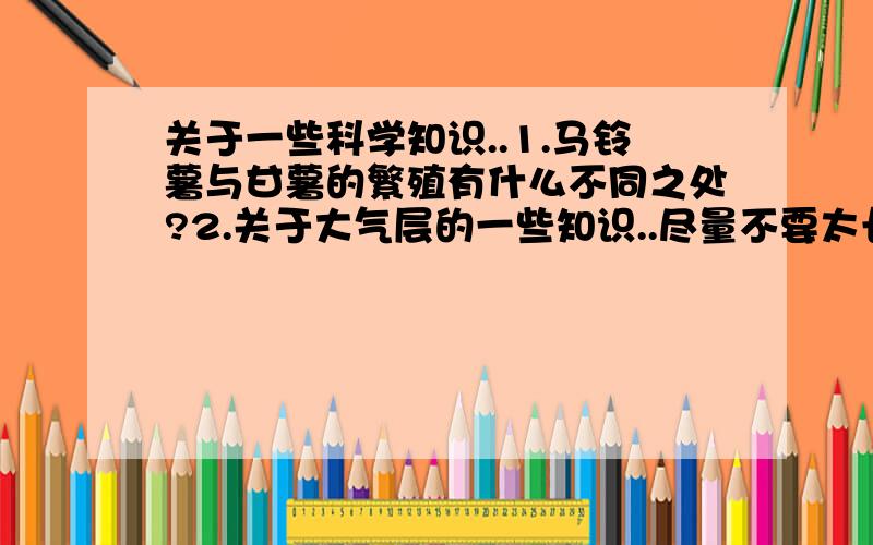 关于一些科学知识..1.马铃薯与甘薯的繁殖有什么不同之处?2.关于大气层的一些知识..尽量不要太长..