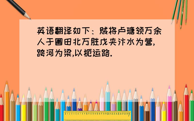 英语翻译如下：贼将卢瑭领万余人于圃田北万胜戊夹汴水为营,跨河为梁,以扼运路.