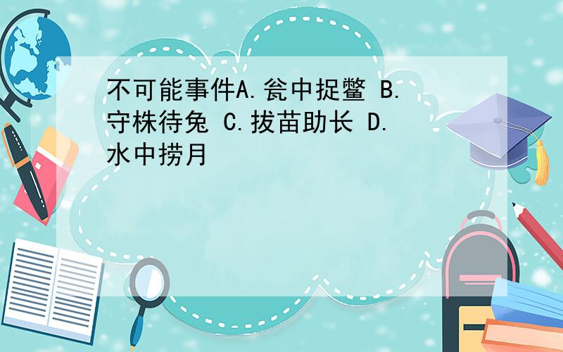 不可能事件A.瓮中捉鳖 B.守株待兔 C.拔苗助长 D.水中捞月