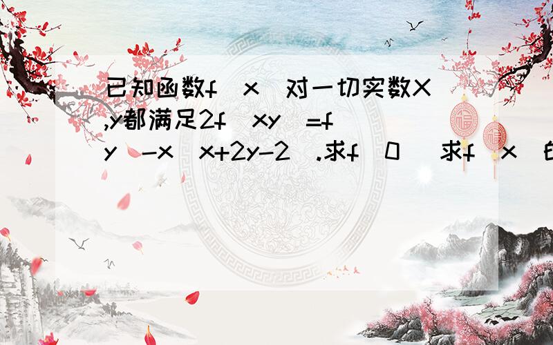 已知函数f(x)对一切实数X,y都满足2f(xy)=f(y)-x(x+2y-2).求f(0) 求f(x)的解析式并求f(