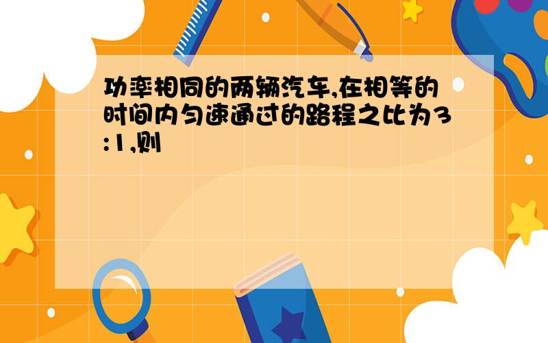 功率相同的两辆汽车,在相等的时间内匀速通过的路程之比为3:1,则