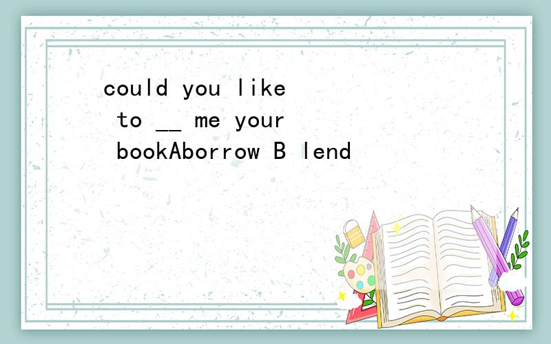 could you like to __ me your bookAborrow B lend