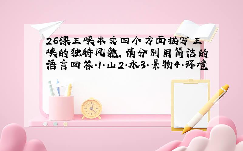 26课三峡本文四个方面描写三峡的独特风貌,请分别用简洁的语言回答.1.山2.水3.景物4.环境