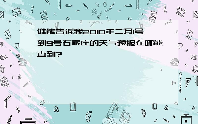 谁能告诉我2010年二月1号到9号石家庄的天气预报在哪能查到?