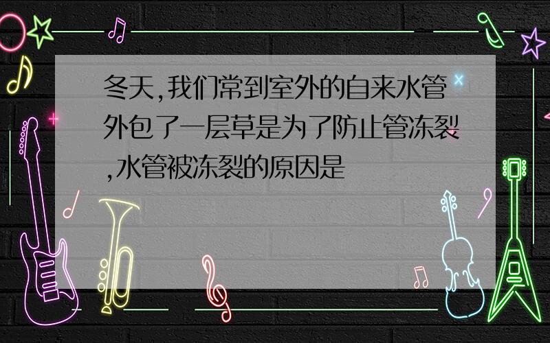 冬天,我们常到室外的自来水管外包了一层草是为了防止管冻裂,水管被冻裂的原因是