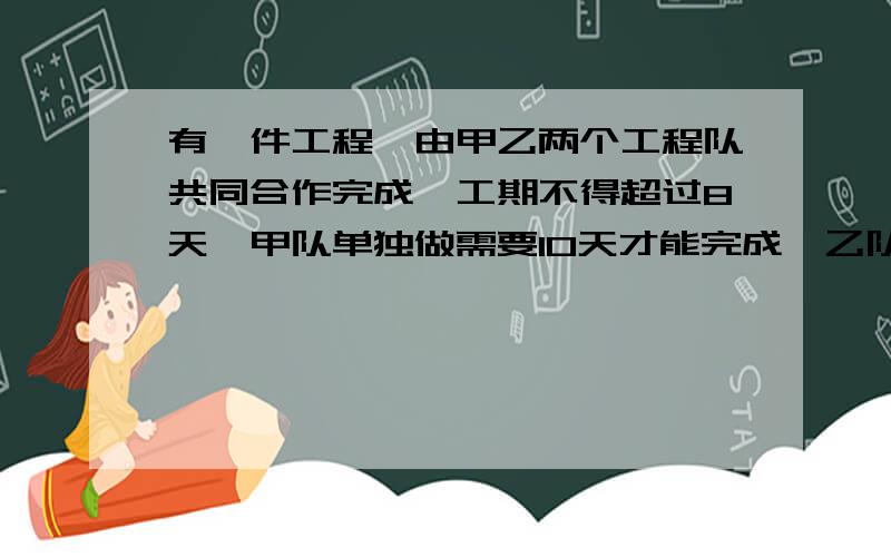 有一件工程,由甲乙两个工程队共同合作完成,工期不得超过8天,甲队单独做需要10天才能完成,乙队单独做需要12天.现在甲乙