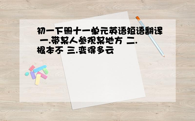 初一下册十一单元英语短语翻译 一.带某人参观某地方 二.根本不 三.变得多云