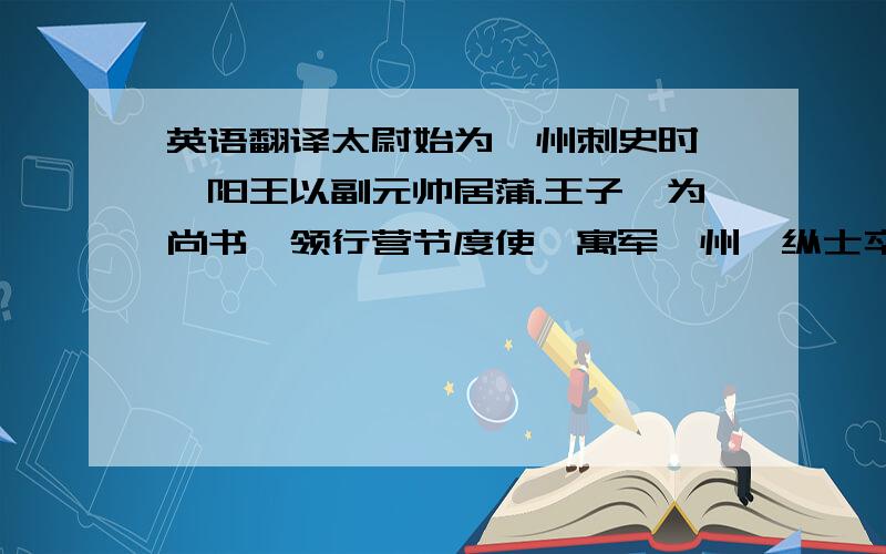 英语翻译太尉始为泾州刺史时,汾阳王以副元帅居蒲.王子晞为尚书,领行营节度使,寓军邠州,纵士卒无赖.邠人偷嗜暴恶者,率以货