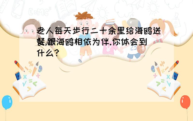 老人每天步行二十余里给海鸥送餐,跟海鸥相依为伴.你体会到什么?