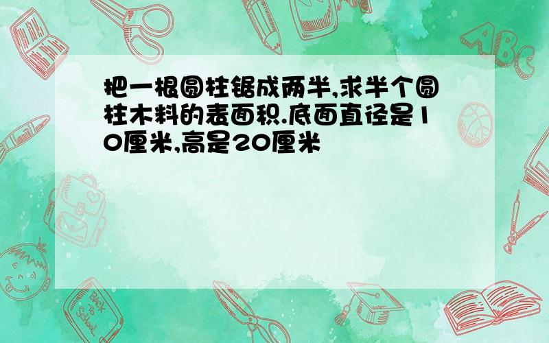 把一根圆柱锯成两半,求半个圆柱木料的表面积.底面直径是10厘米,高是20厘米