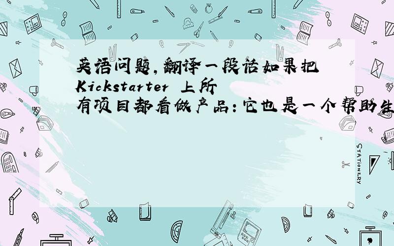 英语问题,翻译一段话如果把 Kickstarter 上所有项目都看做产品：它也是一个帮助生产者提高生产计划阶段效率的平台