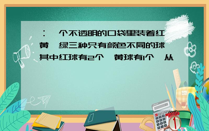 ：一个不透明的口袋里装着红、黄、绿三种只有颜色不同的球,其中红球有2个,黄球有1个,从