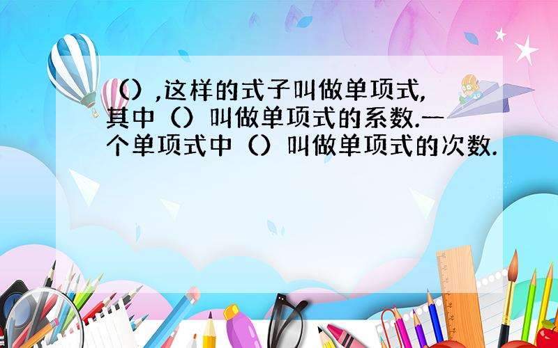 （）,这样的式子叫做单项式,其中（）叫做单项式的系数.一个单项式中（）叫做单项式的次数.