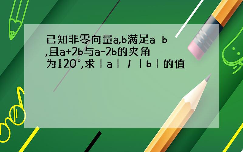 已知非零向量a,b满足a⊥b,且a+2b与a-2b的夹角为120°,求｜a｜／｜b｜的值