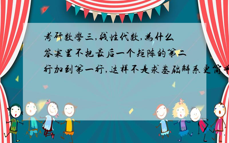 考研数学三,线性代数,为什么答案里不把最后一个矩阵的第二行加到第一行,这样不是求基础解系更简单吗?