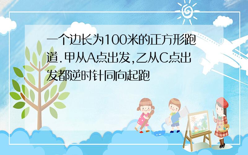 一个边长为100米的正方形跑道.甲从A点出发,乙从C点出发都逆时针同向起跑