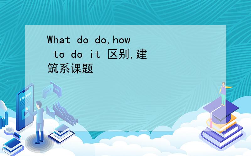 What do do,how to do it 区别,建筑系课题