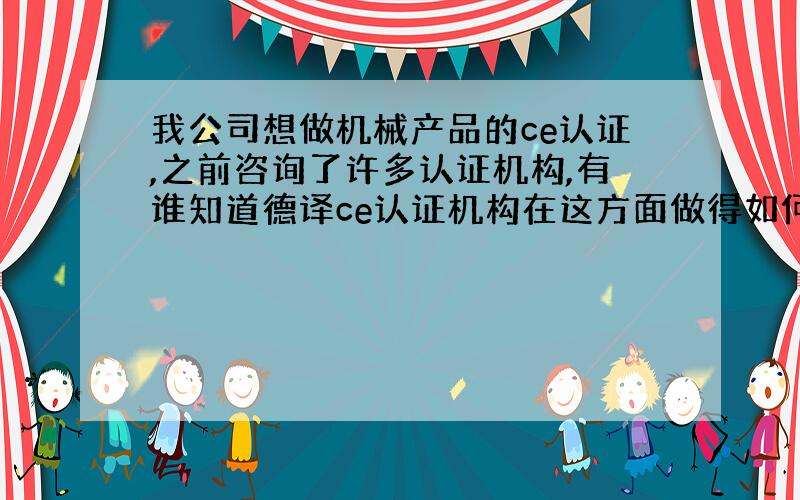 我公司想做机械产品的ce认证,之前咨询了许多认证机构,有谁知道德译ce认证机构在这方面做得如何?