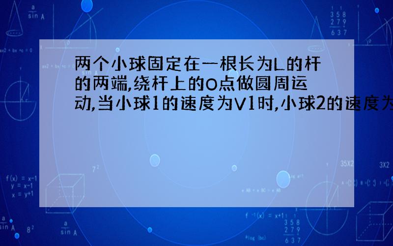 两个小球固定在一根长为L的杆的两端,绕杆上的O点做圆周运动,当小球1的速度为V1时,小球2的速度为V2,...