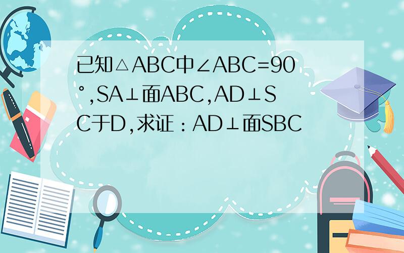 已知△ABC中∠ABC=90°,SA⊥面ABC,AD⊥SC于D,求证：AD⊥面SBC