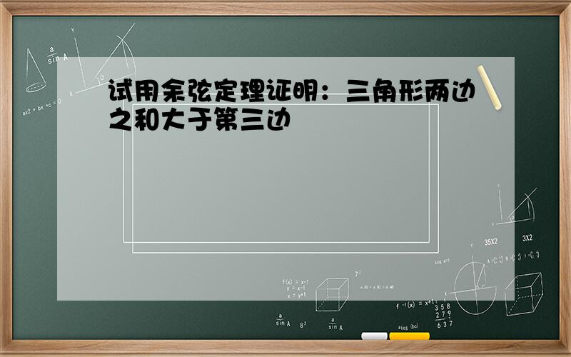 试用余弦定理证明：三角形两边之和大于第三边