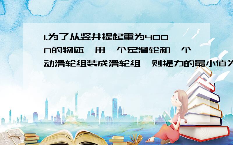 1.为了从竖井提起重为400N的物体,用一个定滑轮和一个动滑轮组装成滑轮组,则提力的最小值为（ ）