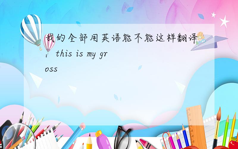 我的全部用英语能不能这样翻译：this is my gross