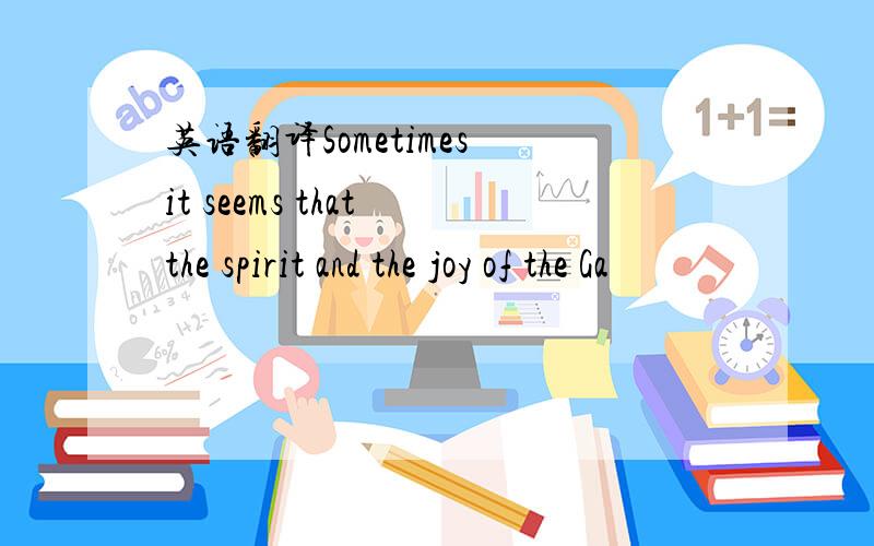 英语翻译Sometimes it seems that the spirit and the joy of the Ga