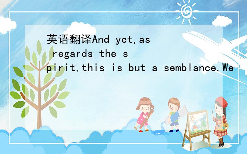 英语翻译And yet,as regards the spirit,this is but a semblance.We