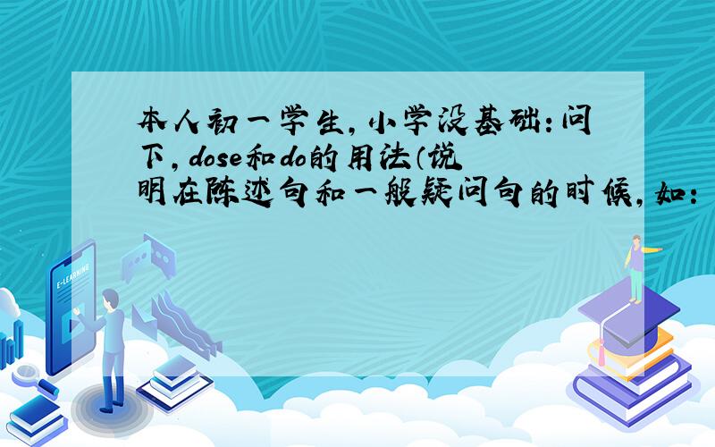 本人初一学生,小学没基础：问下,dose和do的用法（说明在陈述句和一般疑问句的时候,如：