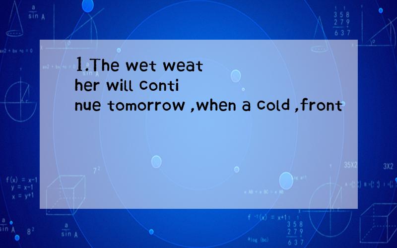 1.The wet weather will continue tomorrow ,when a cold ,front