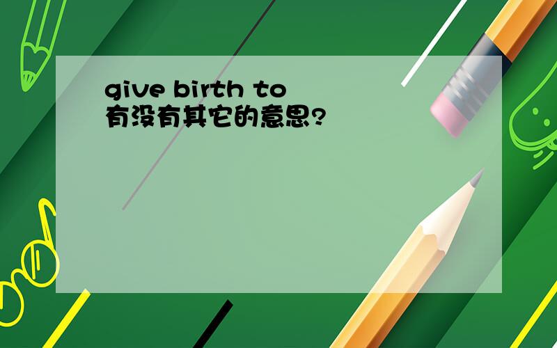 give birth to 有没有其它的意思?