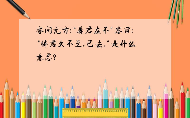 客问元方：“尊君在不”答曰：“待君久不至,已去.”是什么意思?