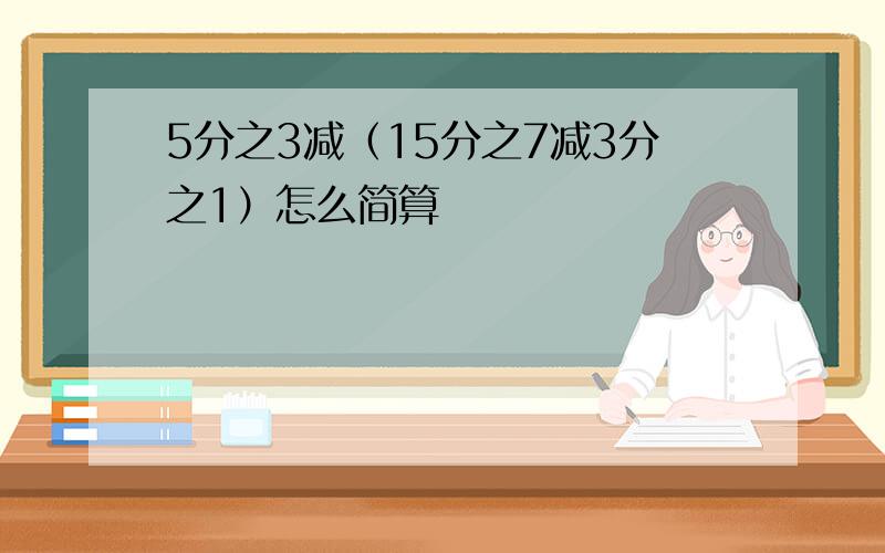 5分之3减（15分之7减3分之1）怎么简算