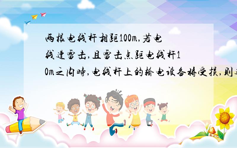 两根电线杆相距100m,若电线遭雷击,且雷击点距电线杆10m之内时,电线杆上的输电设备将受损,则遭受雷击时