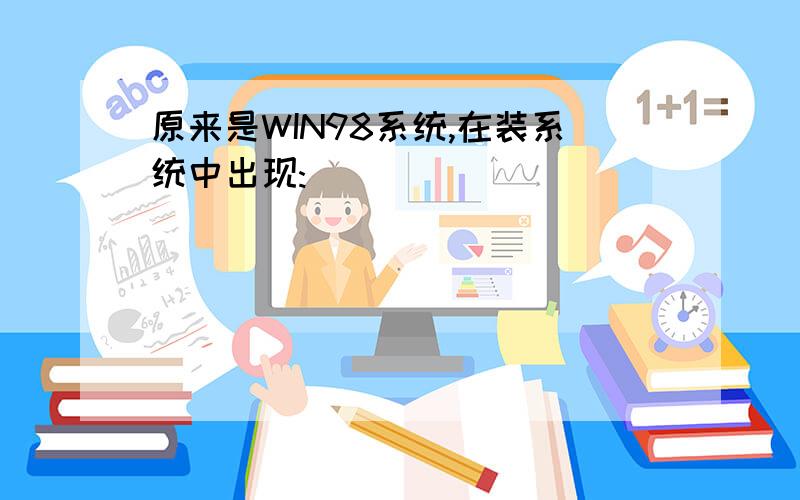 原来是WIN98系统,在装系统中出现: