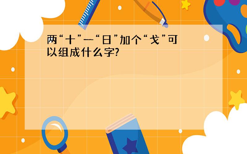 两“十”一“日”加个“戈”可以组成什么字?