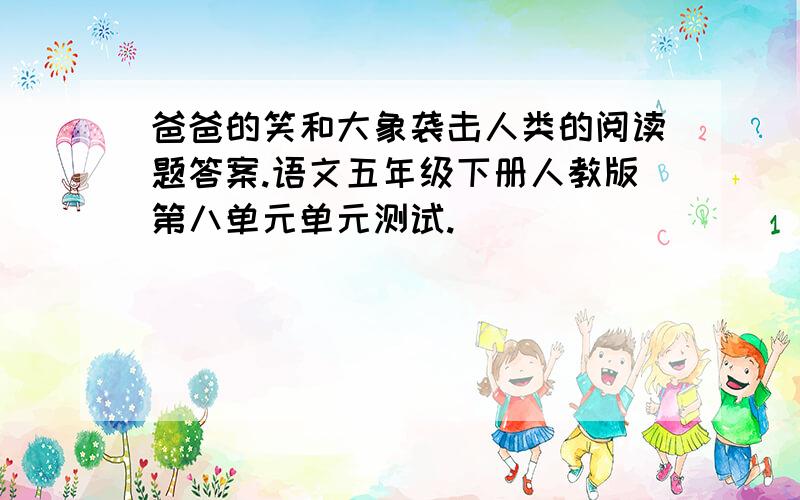 爸爸的笑和大象袭击人类的阅读题答案.语文五年级下册人教版第八单元单元测试.